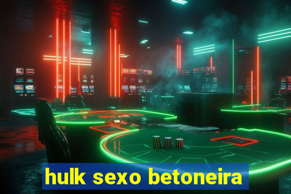 hulk sexo betoneira